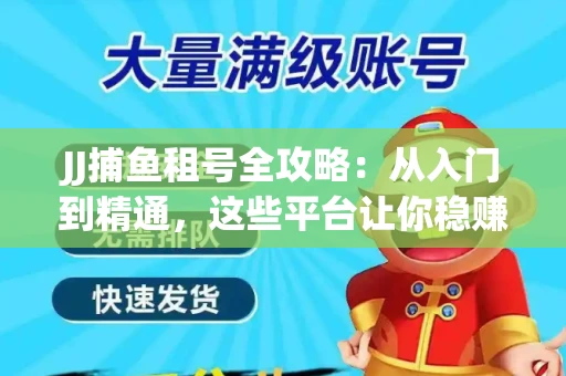 JJ捕鱼租号全攻略：从入门到精通，这些平台让你稳赚不亏